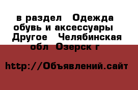  в раздел : Одежда, обувь и аксессуары » Другое . Челябинская обл.,Озерск г.